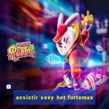 assistir sexy hot futtemax